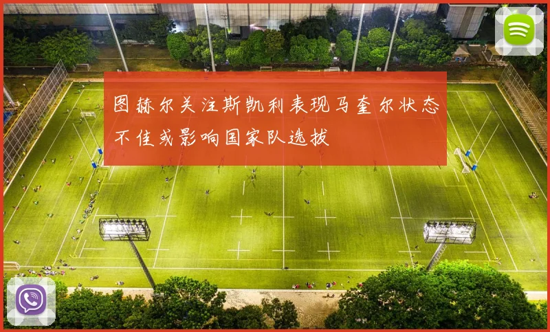 图赫尔关注斯凯利表现马奎尔状态不佳或影响国家队选拔
